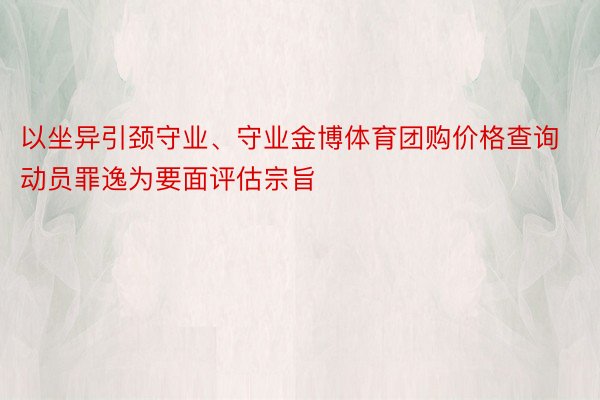 以坐异引颈守业、守业金博体育团购价格查询动员罪逸为要面评估宗旨