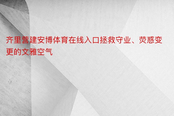 齐里营建安博体育在线入口拯救守业、荧惑变更的文雅空气