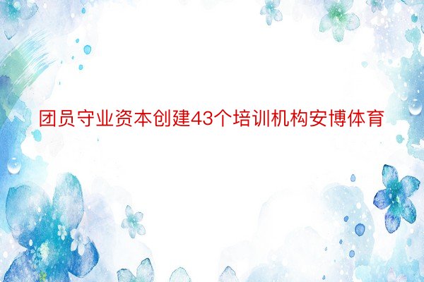 团员守业资本创建43个培训机构安博体育