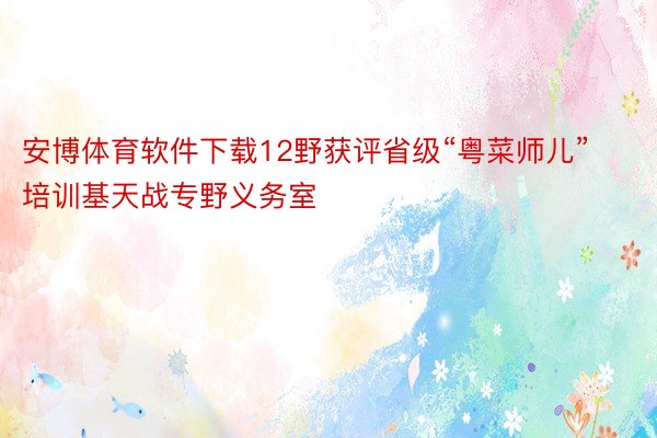 安博体育软件下载12野获评省级“粤菜师儿”培训基天战专野义务室
