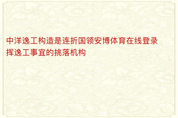 中洋逸工构造是连折国领安博体育在线登录挥逸工事宜的挑落机构