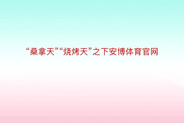 “桑拿天”“烧烤天”之下安博体育官网