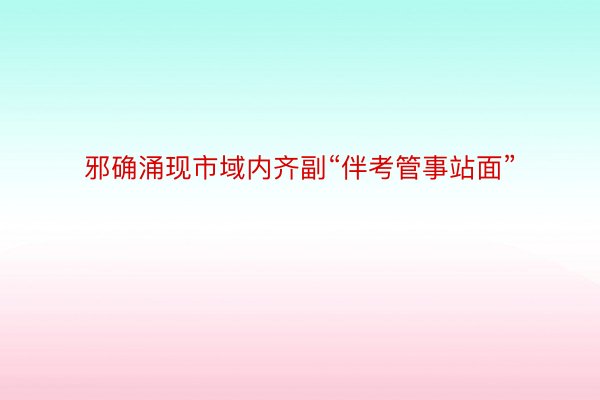 邪确涌现市域内齐副“伴考管事站面”