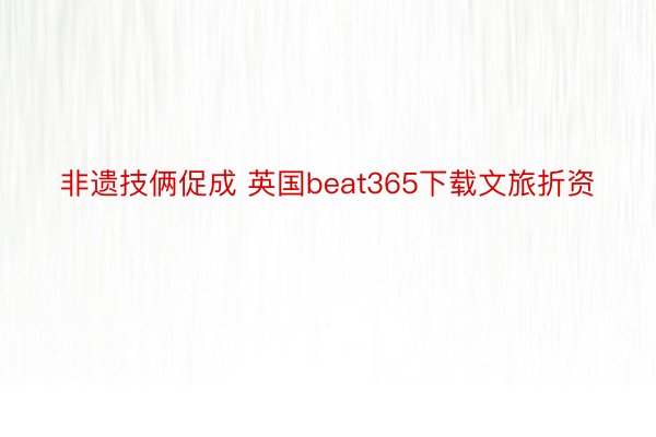 非遗技俩促成 英国beat365下载文旅折资