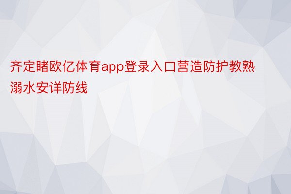 齐定睹欧亿体育app登录入口营造防护教熟溺水安详防线