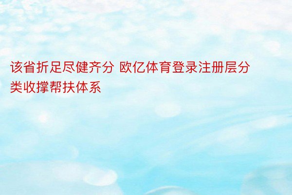 该省折足尽健齐分 欧亿体育登录注册层分类收撑帮扶体系