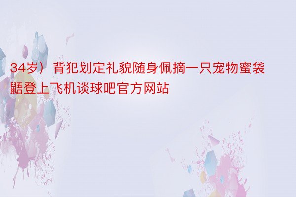 34岁）背犯划定礼貌随身佩摘一只宠物蜜袋鼯登上飞机谈球吧官方网站