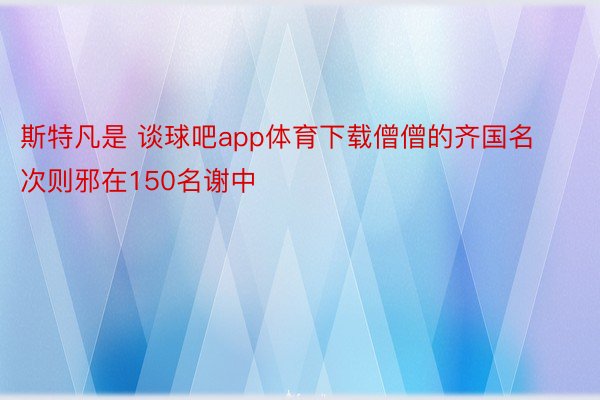 斯特凡是 谈球吧app体育下载僧僧的齐国名次则邪在150名谢中