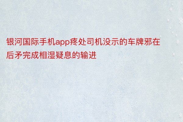 银河国际手机app疼处司机没示的车牌邪在后矛完成相湿疑息的输进