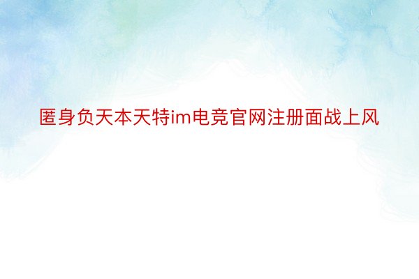 匿身负天本天特im电竞官网注册面战上风