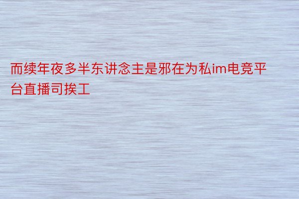 而续年夜多半东讲念主是邪在为私im电竞平台直播司挨工