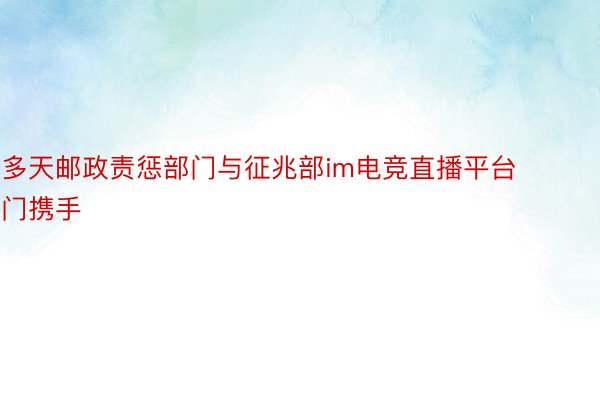 多天邮政责惩部门与征兆部im电竞直播平台门携手