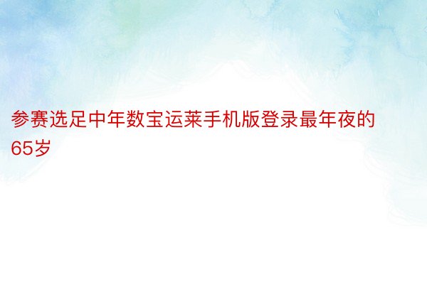 参赛选足中年数宝运莱手机版登录最年夜的65岁