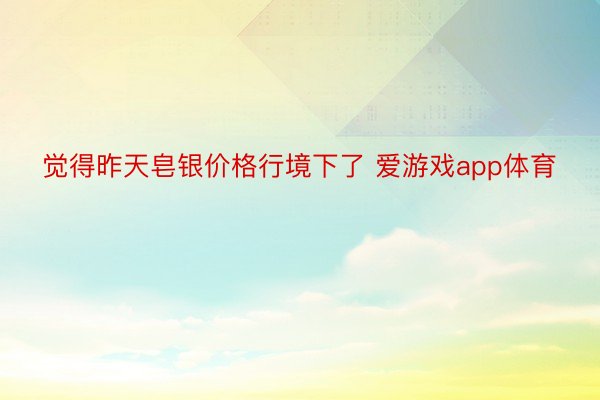 觉得昨天皂银价格行境下了 爱游戏app体育