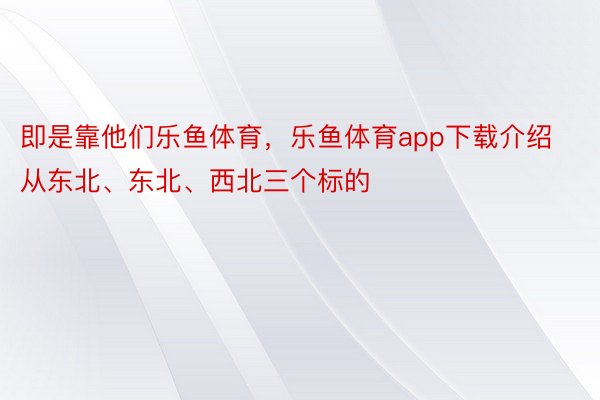 即是靠他们乐鱼体育，乐鱼体育app下载介绍从东北、东北、西北三个标的