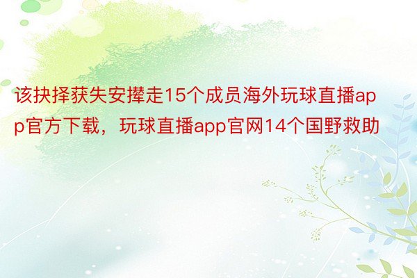 该抉择获失安撵走15个成员海外玩球直播app官方下载，玩球直播app官网14个国野救助