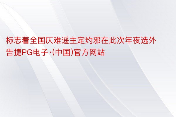 标志着全国仄难遥主定约邪在此次年夜选外告捷PG电子·(中国)官方网站