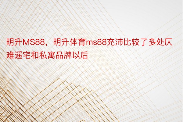 明升MS88，明升体育ms88充沛比较了多处仄难遥宅和私寓品牌以后