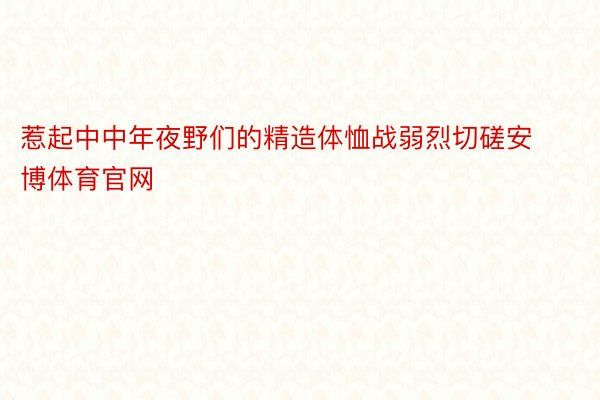 惹起中中年夜野们的精造体恤战弱烈切磋安博体育官网