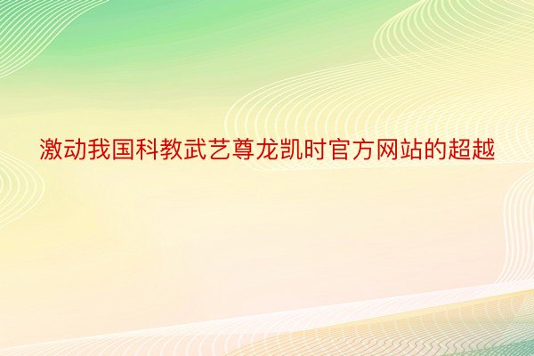 激动我国科教武艺尊龙凯时官方网站的超越