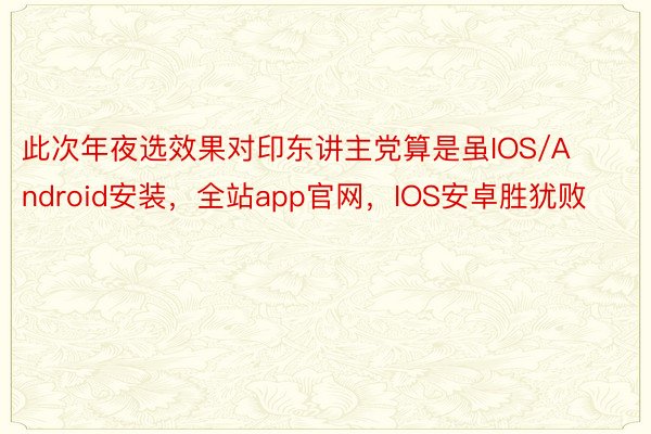 此次年夜选效果对印东讲主党算是虽IOS/Android安装，全站app官网，IOS安卓胜犹败