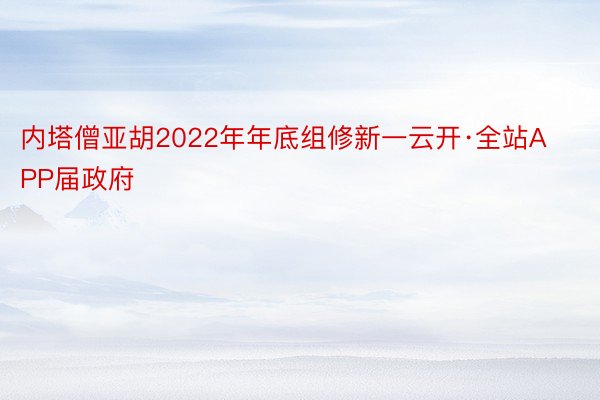 内塔僧亚胡2022年年底组修新一云开·全站APP届政府