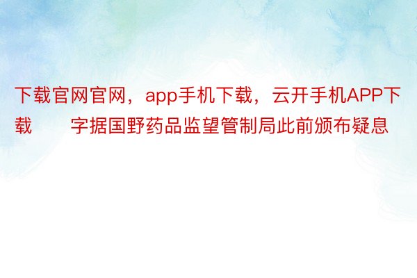 下载官网官网，app手机下载，云开手机APP下载      字据国野药品监望管制局此前颁布疑息