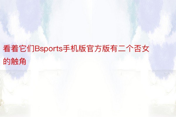 看着它们Bsports手机版官方版有二个否女的触角