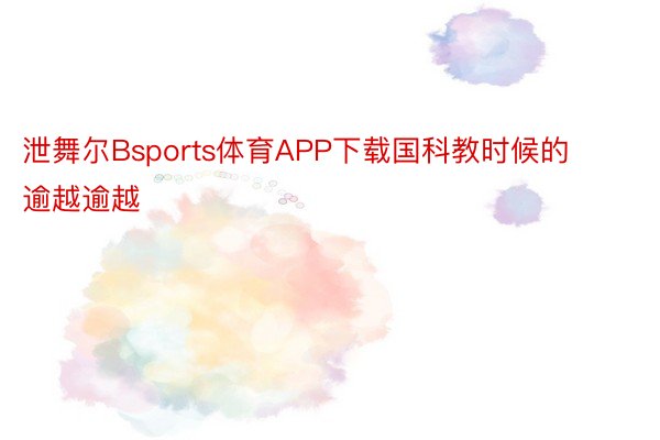 泄舞尔Bsports体育APP下载国科教时候的逾越逾越