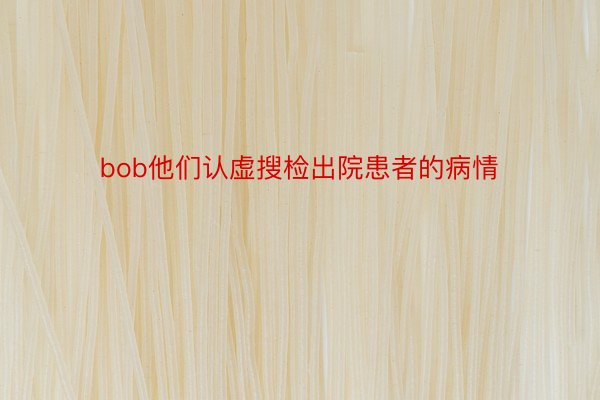 bob他们认虚搜检出院患者的病情