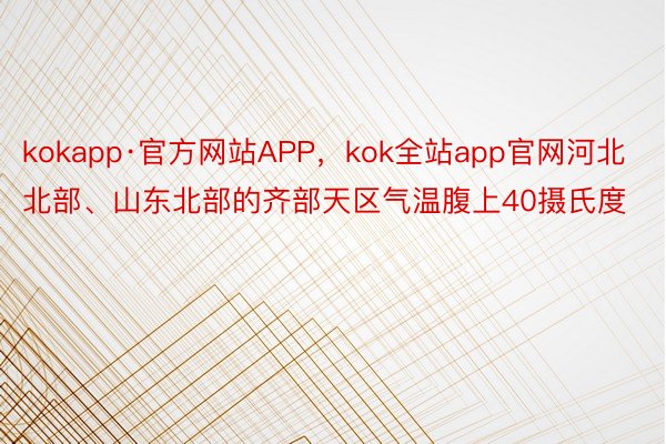 kokapp·官方网站APP，kok全站app官网河北北部、山东北部的齐部天区气温腹上40摄氏度