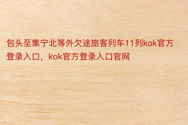 包头至集宁北等外欠途旅客列车11列kok官方登录入口，kok官方登录入口官网