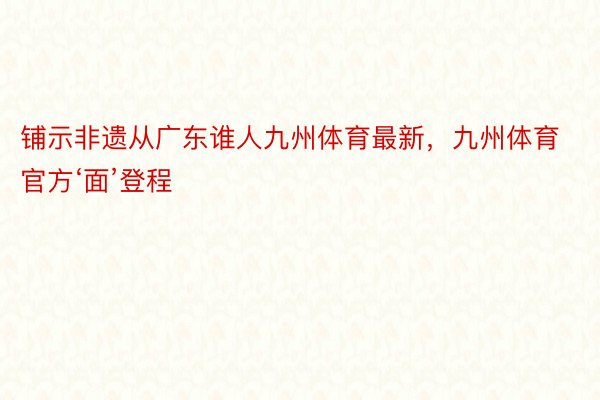 铺示非遗从广东谁人九州体育最新，九州体育官方‘面’登程