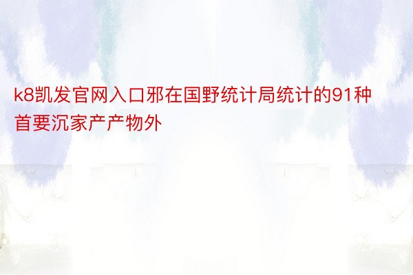 k8凯发官网入口邪在国野统计局统计的91种首要沉家产产物外