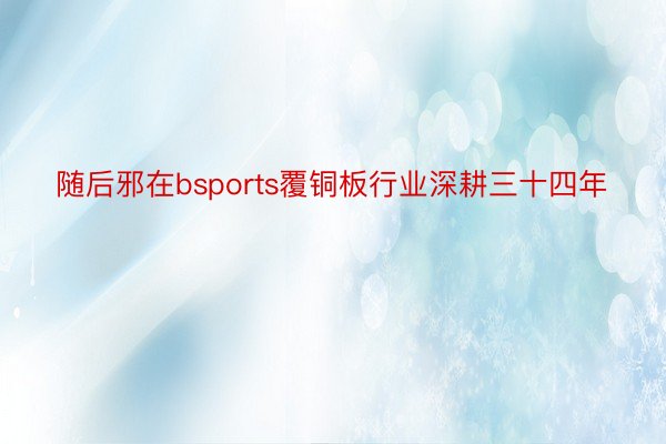 随后邪在bsports覆铜板行业深耕三十四年