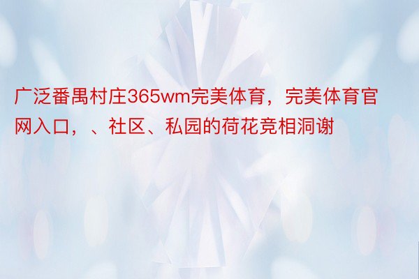 广泛番禺村庄365wm完美体育，完美体育官网入口，、社区、私园的荷花竞相洞谢