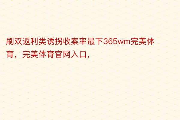 刷双返利类诱拐收案率最下365wm完美体育，完美体育官网入口，