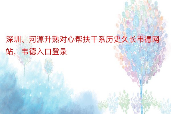 深圳、河源升熟对心帮扶干系历史久长韦德网站，韦德入口登录