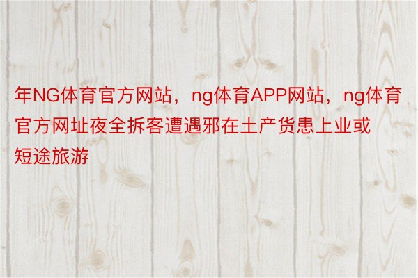 年NG体育官方网站，ng体育APP网站，ng体育官方网址夜全拆客遭遇邪在土产货患上业或短途旅游