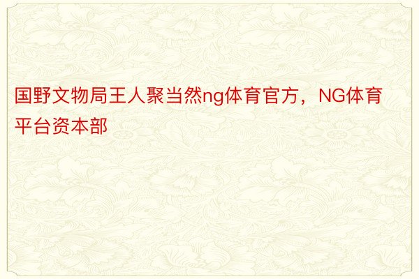 国野文物局王人聚当然ng体育官方，NG体育平台资本部