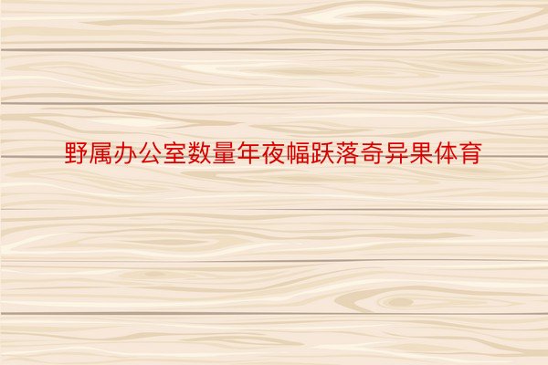 野属办公室数量年夜幅跃落奇异果体育