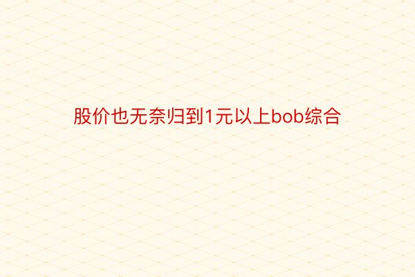 股价也无奈归到1元以上bob综合