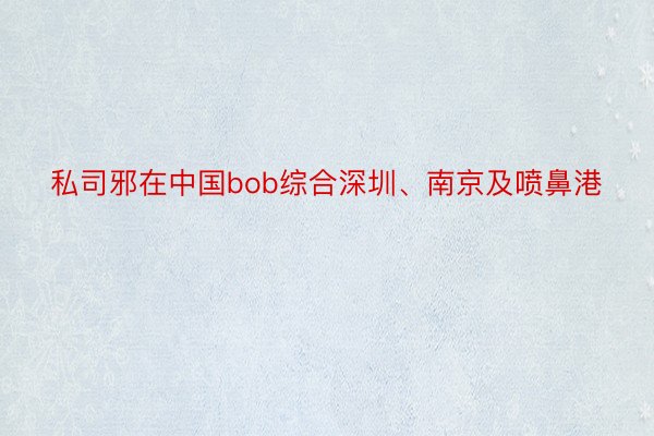 私司邪在中国bob综合深圳、南京及喷鼻港