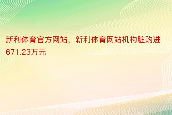 新利体育官方网站，新利体育网站机构脏购进671.23万元