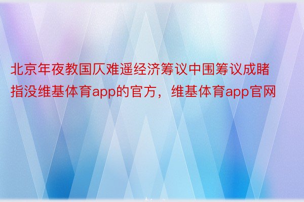 北京年夜教国仄难遥经济筹议中围筹议成睹指没维基体育app的官方，维基体育app官网