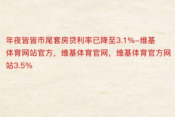 年夜皆皆市尾套房贷利率已降至3.1%-维基体育网站官方，维基体育官网，维基体育官方网站3.5%