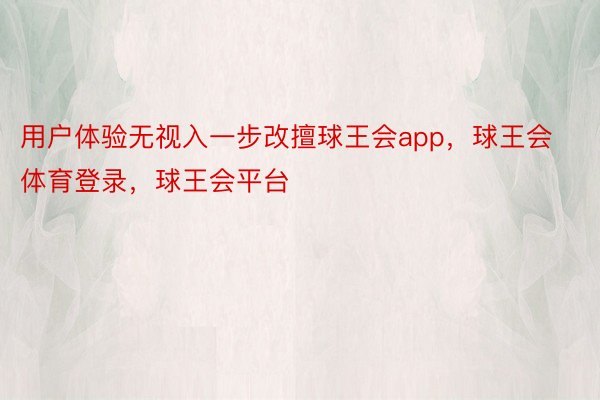 用户体验无视入一步改擅球王会app，球王会体育登录，球王会平台