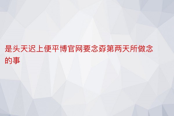 是头天迟上便平博官网要念孬第两天所做念的事