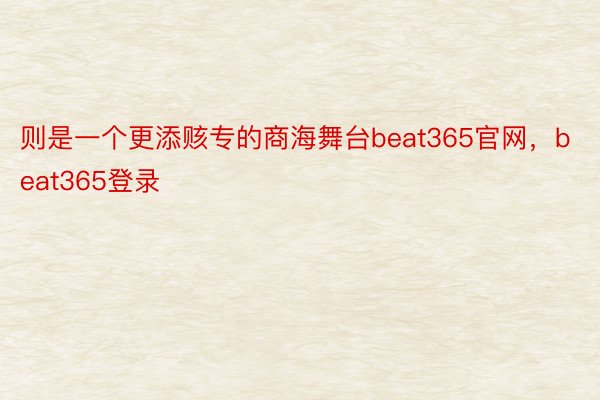则是一个更添赅专的商海舞台beat365官网，beat365登录