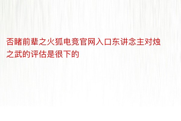 否睹前辈之火狐电竞官网入口东讲念主对烛之武的评估是很下的